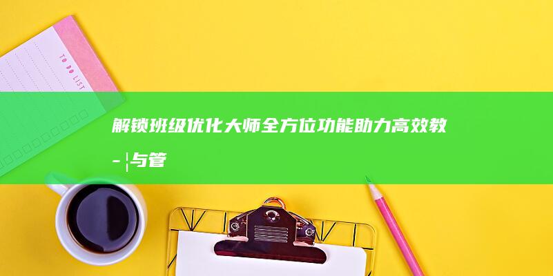 解锁班级优化大师：全方位功能助力高效教学与管理