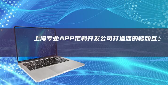 上海专业APP定制开发公司：打造您的移动互联梦想